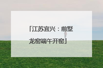 江苏宜兴：前墅龙窑端午开窑