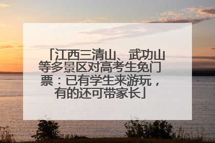 江西三清山、武功山等多景区对高考生免门票：已有学生来游玩，有的还可带家长