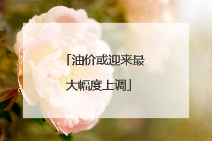 油价或迎来最大幅度上调