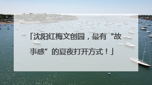 沈阳红梅文创园，最有“故事感”的夏夜打开方式！