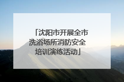 沈阳市开展全市洗浴场所消防安全培训演练活动