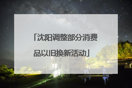 沈阳调整部分消费品以旧换新活动