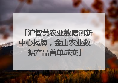 沪智慧农业数据创新中心揭牌，金山农业数据产品首单成交