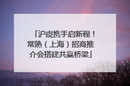沪虞携手启新程！常熟（上海）招商推介会搭建共赢桥梁