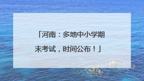 河南：多地中小学期末考试，时间公布！