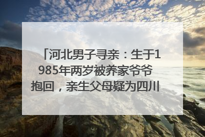 河北男子寻亲：生于1985年两岁被养家爷爷抱回，亲生父母疑为四川仪陇人｜红星寻人