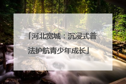 河北宽城：沉浸式普法护航青少年成长