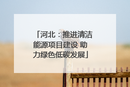 河北：推进清洁能源项目建设 助力绿色低碳发展