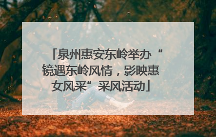 泉州惠安东岭举办“镜遇东岭风情，影映惠女风采”采风活动