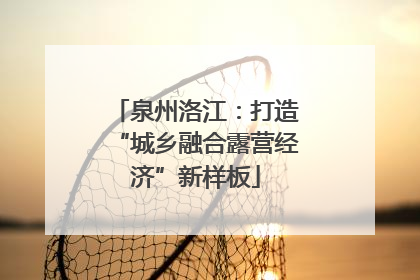 泉州洛江：打造“城乡融合露营经济”新样板