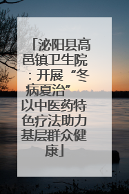 泌阳县高邑镇卫生院：开展“冬病夏治” 以中医药特色疗法助力基层群众健康