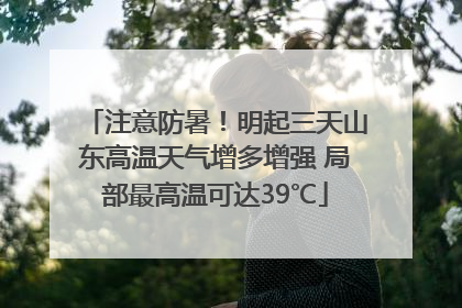 注意防暑！明起三天山东高温天气增多增强 局部最高温可达39℃