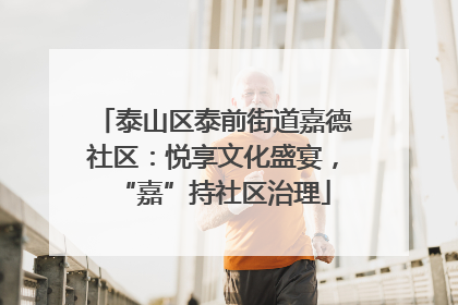 泰山区泰前街道嘉德社区：悦享文化盛宴，“嘉”持社区治理