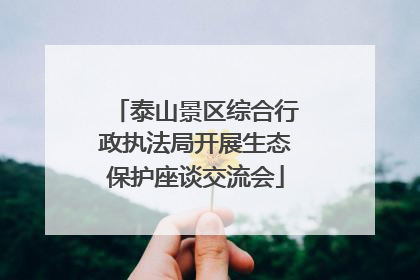 泰山景区综合行政执法局开展生态保护座谈交流会