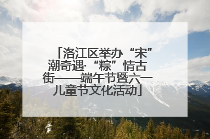 洛江区举办“宋”潮奇遇·“粽”情古街——端午节暨六一儿童节文化活动
