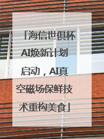 海信世俱杯AI焕新计划启动，AI真空磁场保鲜技术重构美食