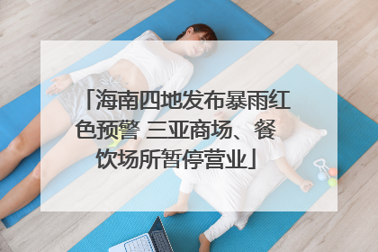 海南四地发布暴雨红色预警 三亚商场、餐饮场所暂停营业