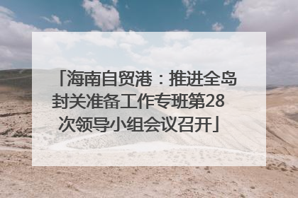 海南自贸港：推进全岛封关准备工作专班第28次领导小组会议召开