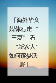 海外华文媒体行走“三夏” 看“新农人”如何逐梦沃野