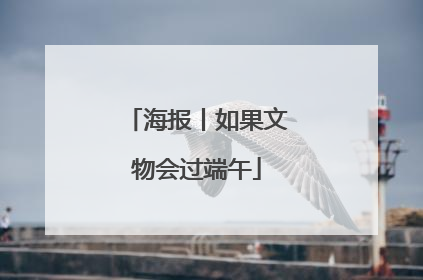 海报丨如果文物会过端午