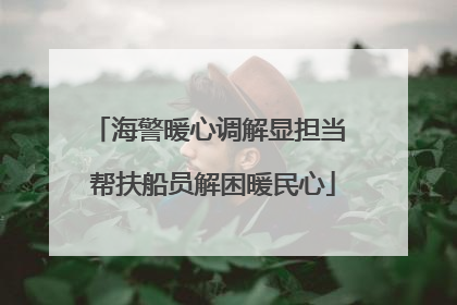 海警暖心调解显担当 帮扶船员解困暖民心