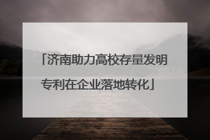济南助力高校存量发明专利在企业落地转化