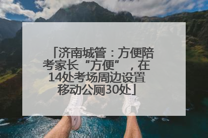 济南城管：方便陪考家长“方便”，在14处考场周边设置移动公厕30处