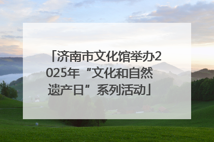 济南市文化馆举办2025年“文化和自然遗产日”系列活动