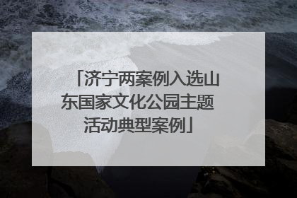 济宁两案例入选山东国家文化公园主题活动典型案例