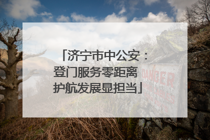 济宁市中公安：登门服务零距离 护航发展显担当