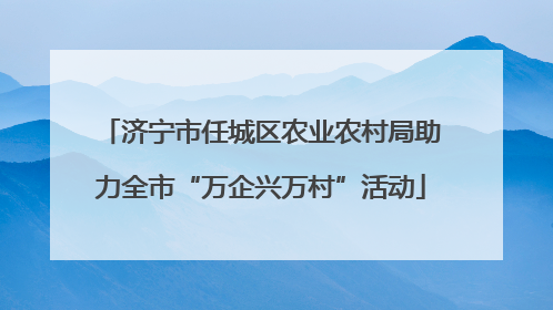 济宁市任城区农业农村局助力全市“万企兴万村”活动