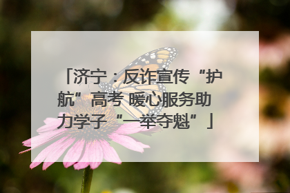 济宁：反诈宣传“护航”高考 暖心服务助力学子“一举夺魁”