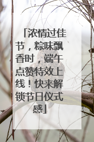 浓情过佳节，粽味飘香时，端午点赞特效上线！快来解锁节日仪式感