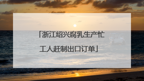 浙江绍兴腐乳生产忙 工人赶制出口订单