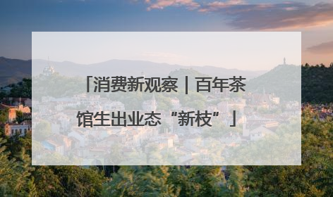 消费新观察｜百年茶馆生出业态“新枝”