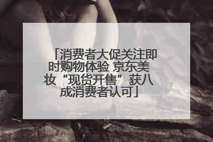 消费者大促关注即时购物体验 京东美妆“现货开售”获八成消费者认可