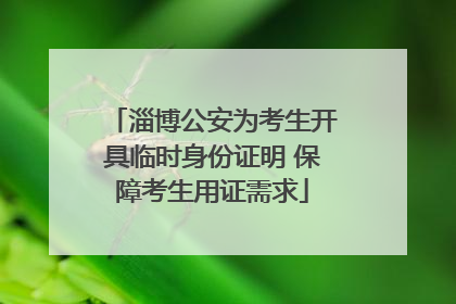 淄博公安为考生开具临时身份证明 保障考生用证需求