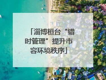 淄博桓台“错时管理”提升市容环境秩序