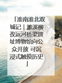 淮南淮北双城记｜濉溪柳孜运河桥梁遗址博物馆向公众开放 可沉浸式触摸历史