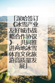 深哈签订《冰雪产业友好城市战略合作协议》，共同推进两地冰雪体育文化旅游高质量发展