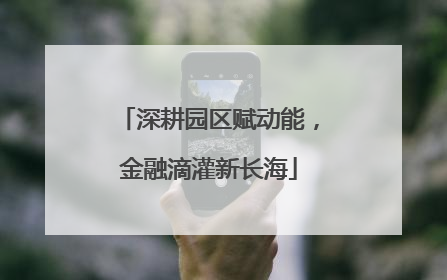 深耕园区赋动能，金融滴灌新长海