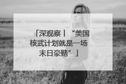 深观察丨“美国核武计划就是一场末日豪赌”