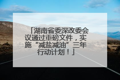 湖南省委深改委会议通过重磅文件，实施“减盐减油”三年行动计划！