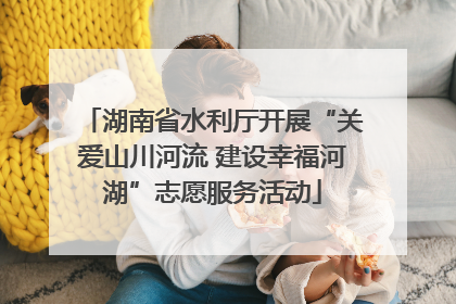 湖南省水利厅开展“关爱山川河流 建设幸福河湖”志愿服务活动