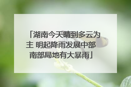湖南今天晴到多云为主 明起降雨发展中部南部局地有大暴雨