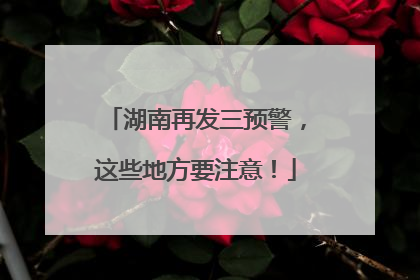 湖南再发三预警，这些地方要注意！