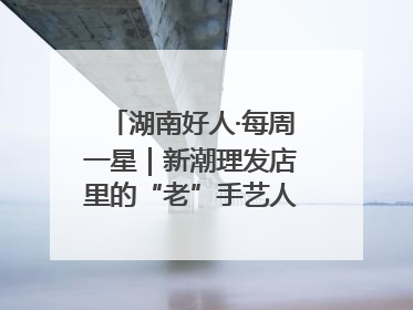 湖南好人·每周一星｜新潮理发店里的“老”手艺人，二十多年坚持5元理发不涨价