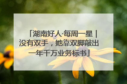 湖南好人·每周一星｜没有双手，她靠双脚敲出一年千万业务标书