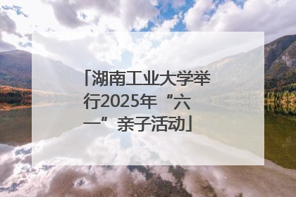 湖南工业大学举行2025年“六一”亲子活动