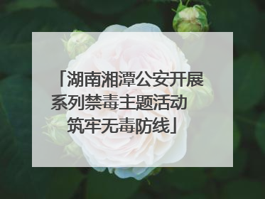 湖南湘潭公安开展系列禁毒主题活动 筑牢无毒防线